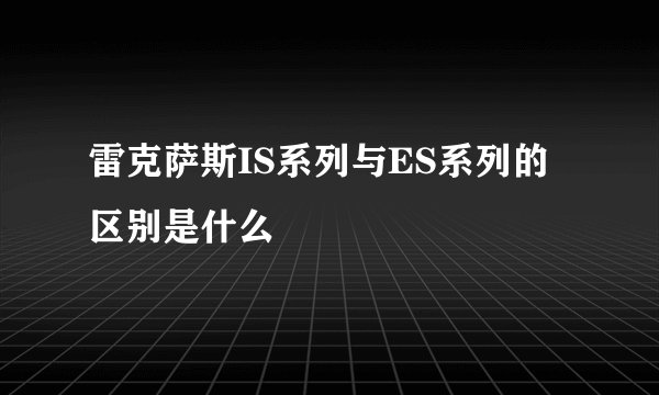 雷克萨斯IS系列与ES系列的区别是什么