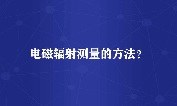 电磁辐射测量的方法？