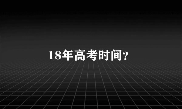 18年高考时间？