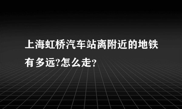 上海虹桥汽车站离附近的地铁有多远?怎么走？