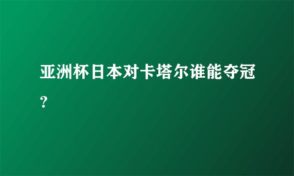 亚洲杯日本对卡塔尔谁能夺冠？