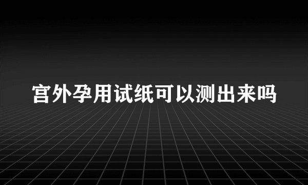 宫外孕用试纸可以测出来吗