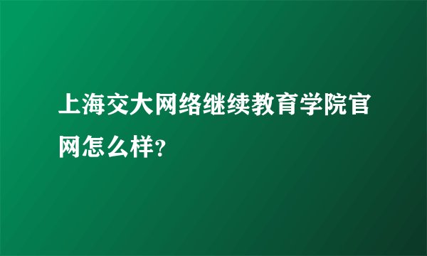上海交大网络继续教育学院官网怎么样？