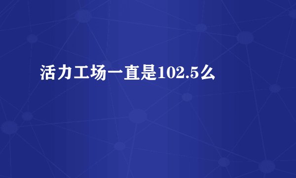 活力工场一直是102.5么