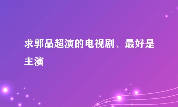 求郭品超演的电视剧、最好是主演