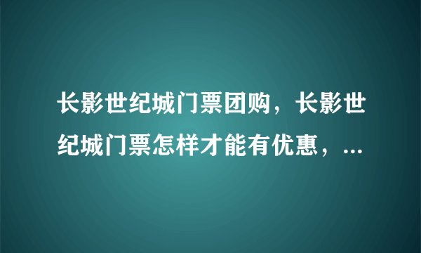 长影世纪城门票团购，长影世纪城门票怎样才能有优惠，能打折么？