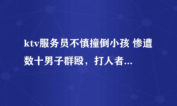 ktv服务员不慎撞倒小孩 惨遭数十男子群殴，打人者怎么被处理的
