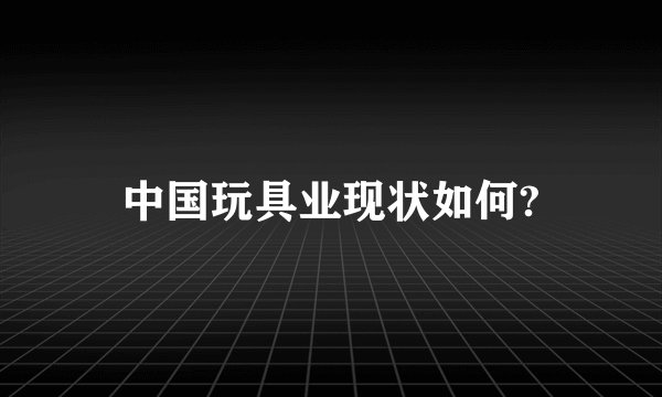 中国玩具业现状如何?