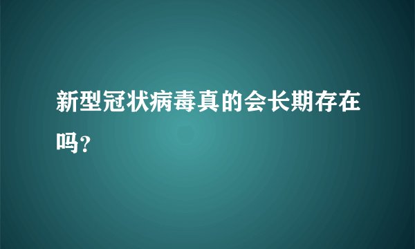 新型冠状病毒真的会长期存在吗?