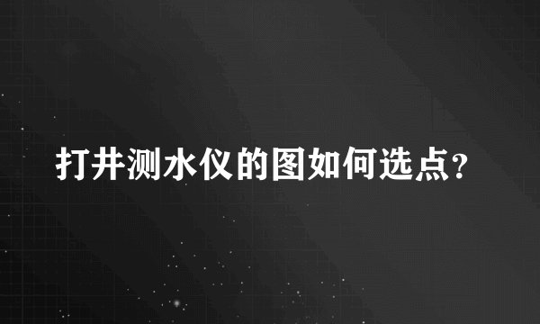打井测水仪的图如何选点？