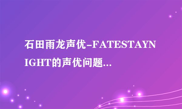 石田雨龙声优-FATESTAYNIGHT的声优问题.士郎？