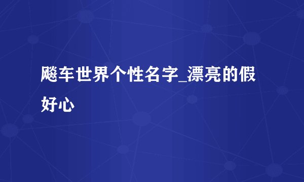 飚车世界个性名字_漂亮的假好心