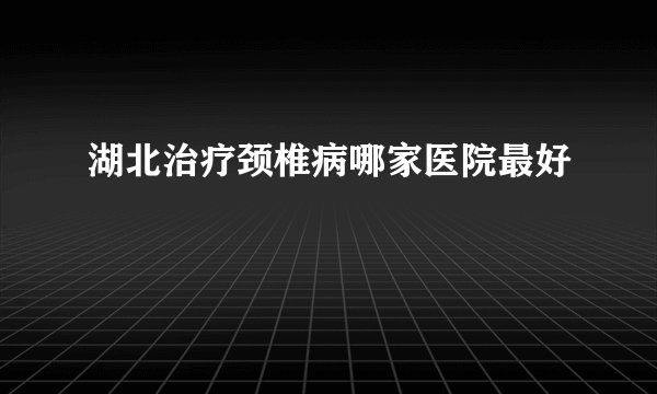 湖北治疗颈椎病哪家医院最好