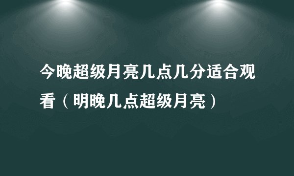 今晚超级月亮几点几分适合观看（明晚几点超级月亮）