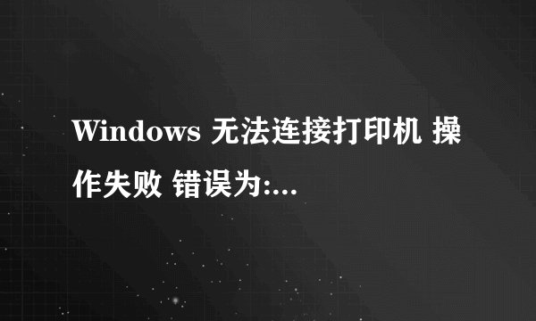 Windows 无法连接打印机 操作失败 错误为:0x00000006 怎么办呀?