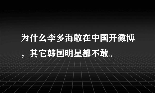 为什么李多海敢在中国开微博，其它韩国明星都不敢。