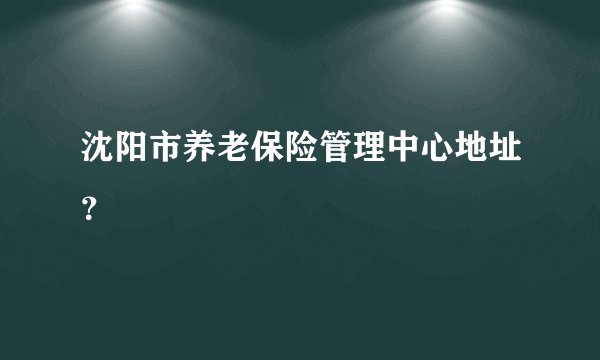 沈阳市养老保险管理中心地址？