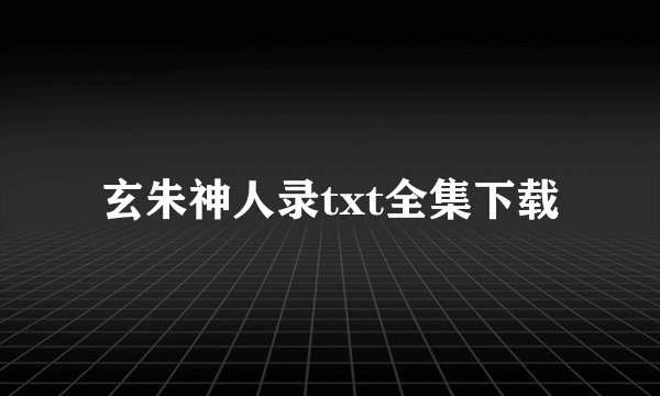 玄朱神人录txt全集下载