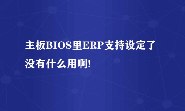 主板BIOS里ERP支持设定了没有什么用啊!