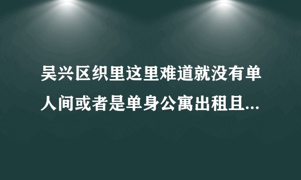 吴兴区织里这里难道就没有单人间或者是单身公寓出租且价格在五百以下一个月的？