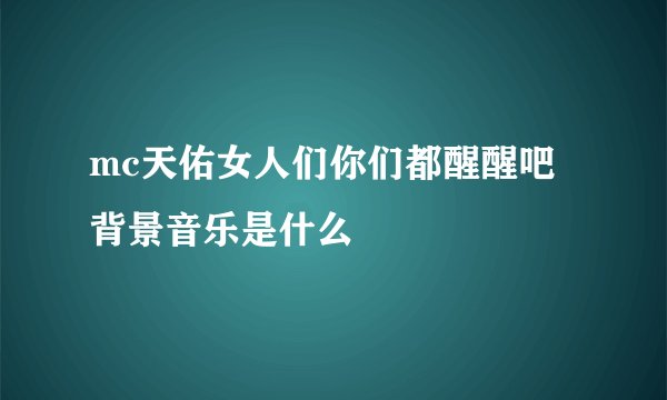mc天佑女人们你们都醒醒吧背景音乐是什么