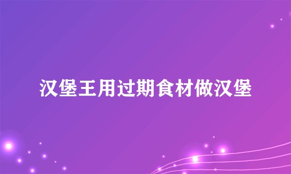 汉堡王用过期食材做汉堡
