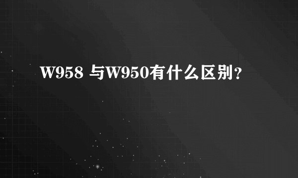 W958 与W950有什么区别？
