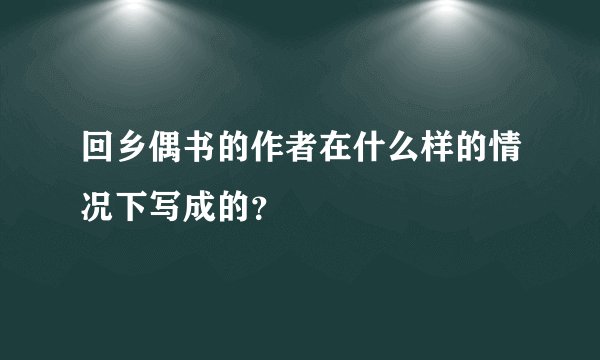 回乡偶书的作者在什么样的情况下写成的？