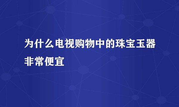 为什么电视购物中的珠宝玉器非常便宜