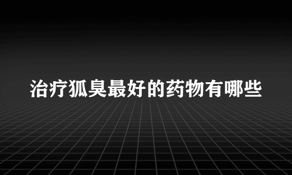 治疗狐臭最好的药物有哪些