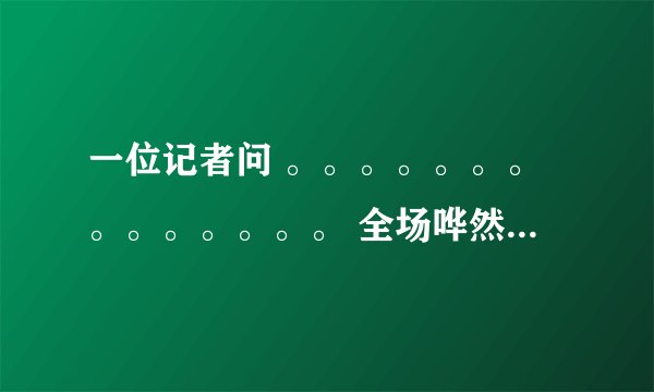 一位记者问 。。。。。。。。。。。。。。 全场哗然,议论纷纷 这段子怎么来的