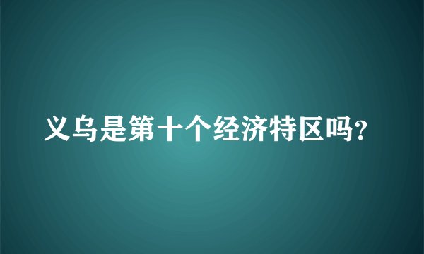 义乌是第十个经济特区吗？