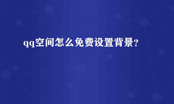 qq空间怎么免费设置背景？