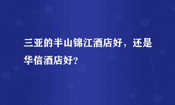三亚的半山锦江酒店好，还是华信酒店好？