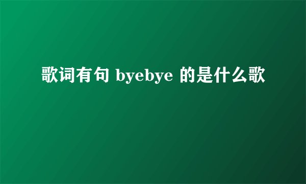 歌词有句 byebye 的是什么歌