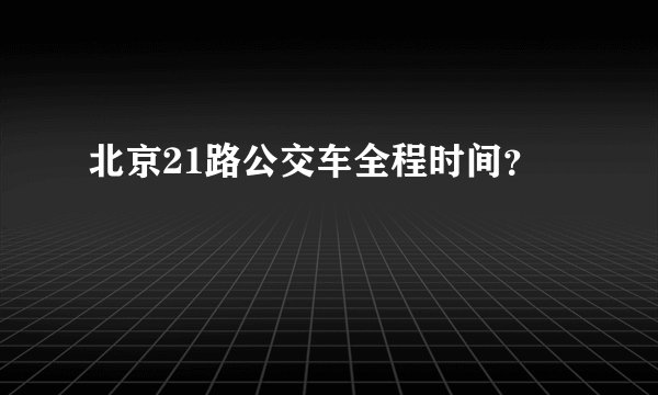 北京21路公交车全程时间？