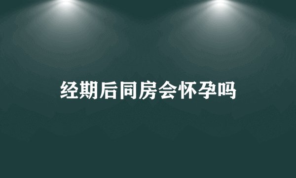 经期后同房会怀孕吗