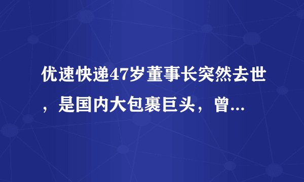 优速快递47岁董事长突然去世，是国内大包裹巨头，曾高喊活下去