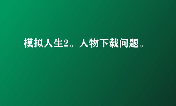 模拟人生2。人物下载问题。