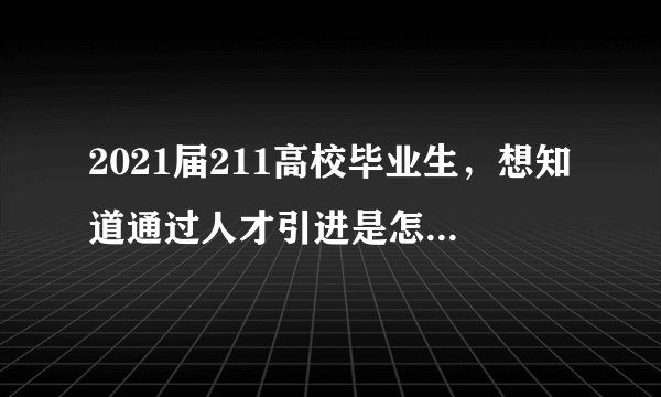 2021届211高校毕业生，想知道通过人才引进是怎么入职的，网上找了半天只有补助政策，没有怎么找工作？