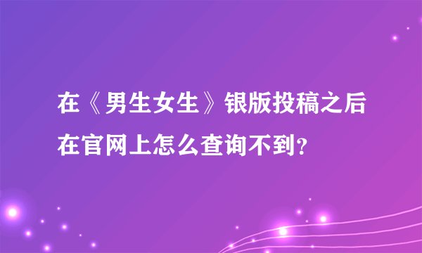 在《男生女生》银版投稿之后在官网上怎么查询不到？