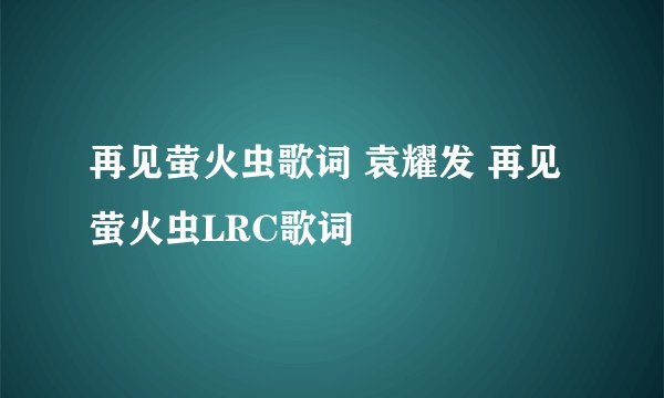 再见萤火虫歌词 袁耀发 再见萤火虫LRC歌词