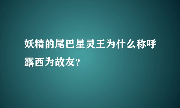 妖精的尾巴星灵王为什么称呼露西为故友？