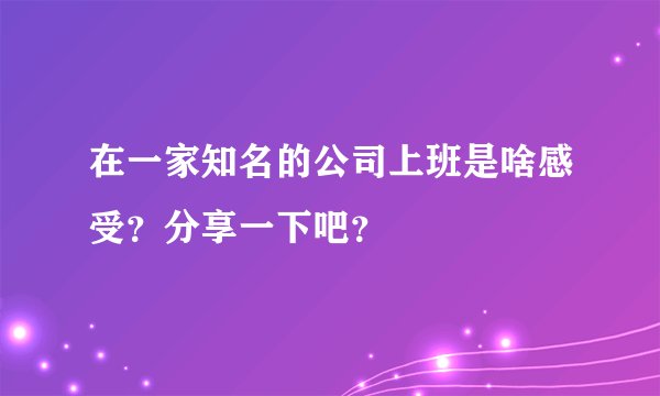 在一家知名的公司上班是啥感受?分享一下吧?