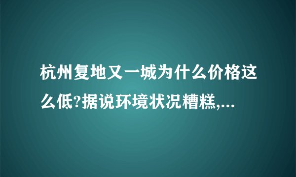 杭州复地又一城为什么价格这么低?据说环境状况糟糕,有知情人吗?