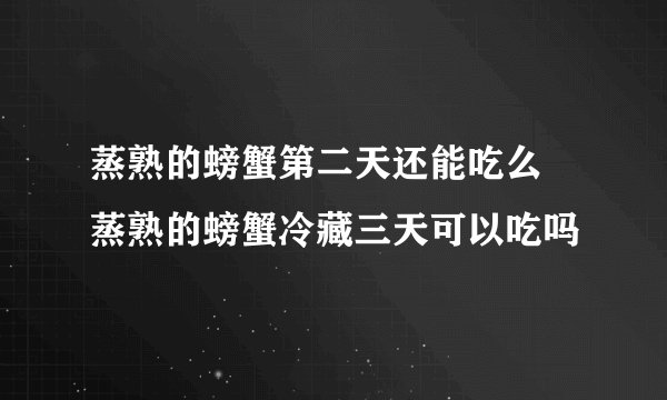 蒸熟的螃蟹第二天还能吃么 蒸熟的螃蟹冷藏三天可以吃吗