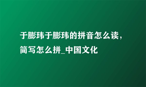 于膨玮于膨玮的拼音怎么读，简写怎么拼_中国文化