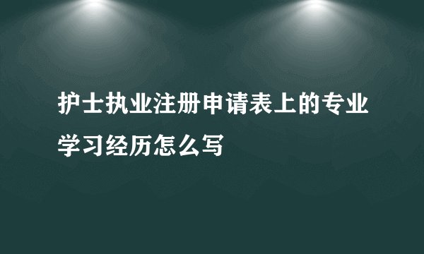护士执业注册申请表上的专业学习经历怎么写