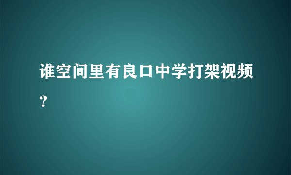 谁空间里有良口中学打架视频？