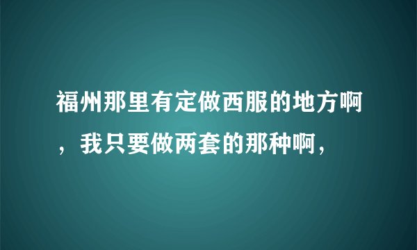 福州那里有定做西服的地方啊，我只要做两套的那种啊，